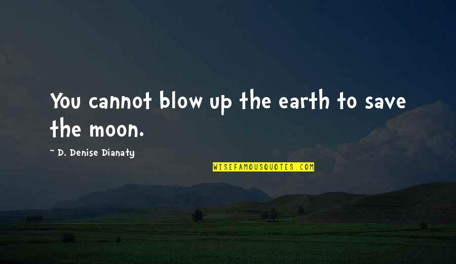 Grauer And Weil Quotes By D. Denise Dianaty: You cannot blow up the earth to save Grauer And Weil Quotes By D. Denise Dianaty: You cannot blow up the earth to save
