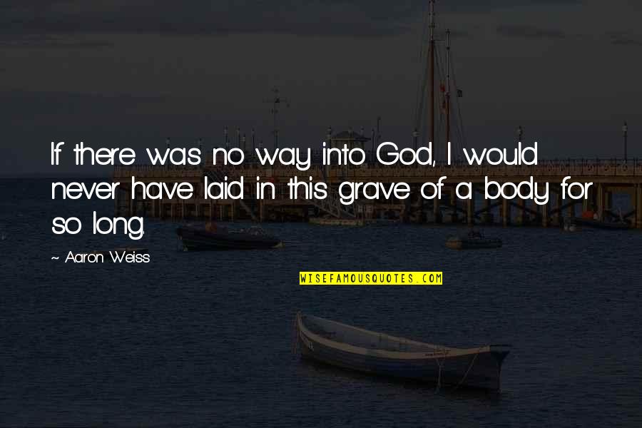 Grave There Quotes By Aaron Weiss: If there was no way into God, I