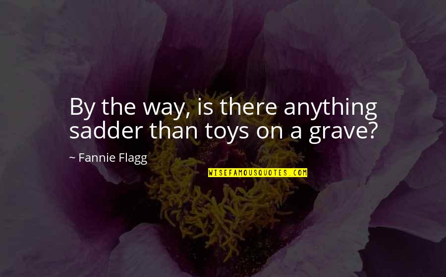 Grave There Quotes By Fannie Flagg: By the way, is there anything sadder than