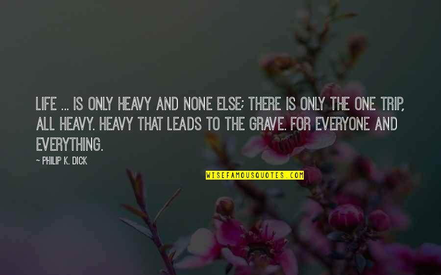 Grave There Quotes By Philip K. Dick: Life ... is only heavy and none else;
