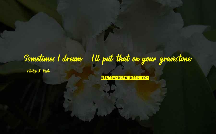 Gravestone Quotes By Philip K. Dick: Sometimes I dream--""I'll put that on your gravestone.