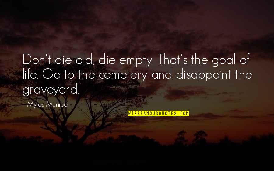 Graveyard Of Life Quotes By Myles Munroe: Don't die old, die empty. That's the goal Graveyard Of Life Quotes By Myles Munroe: Don't die old, die empty. That's the goal