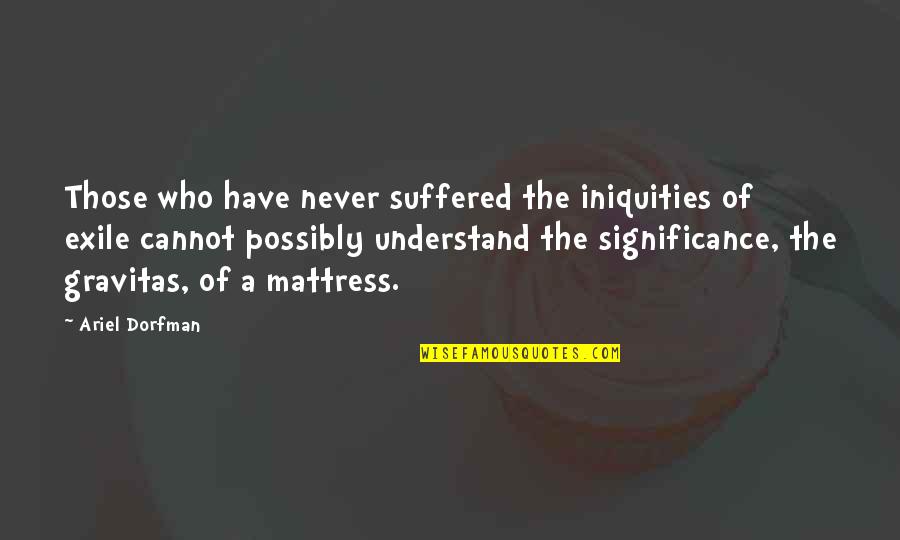 Gravitas Quotes By Ariel Dorfman: Those who have never suffered the iniquities of