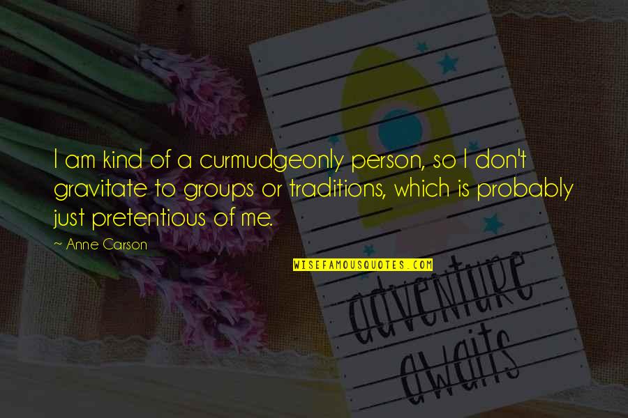 Gravitate To Me Quotes By Anne Carson: I am kind of a curmudgeonly person, so Gravitate To Me Quotes By Anne Carson: I am kind of a curmudgeonly person, so