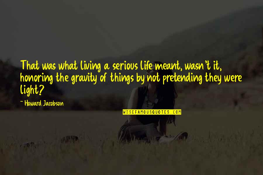Gravity And Life Quotes By Howard Jacobson: That was what living a serious life meant,