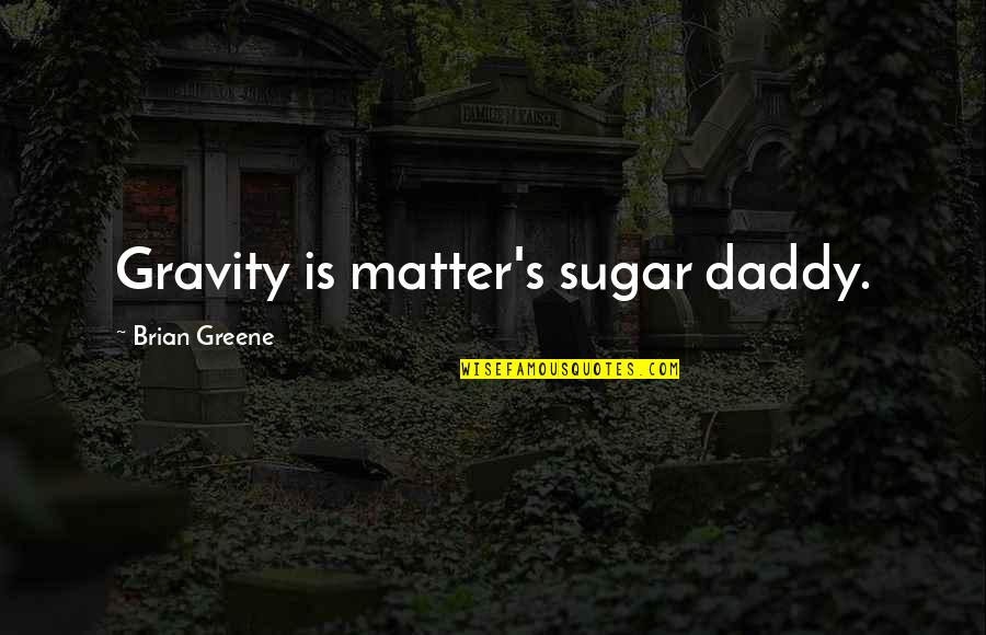 Gravity's Quotes By Brian Greene: Gravity is matter's sugar daddy.