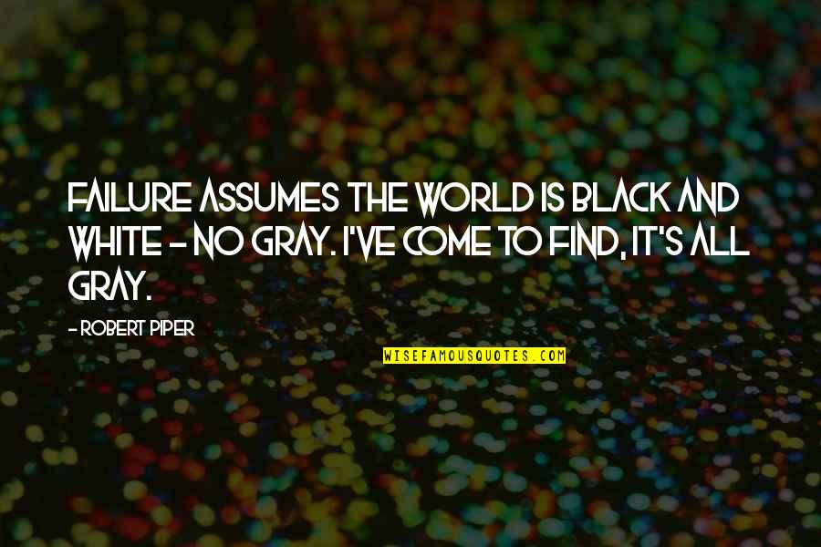 Gray And Black Quotes By Robert Piper: Failure assumes the world is black and white Gray And Black Quotes By Robert Piper: Failure assumes the world is black and white