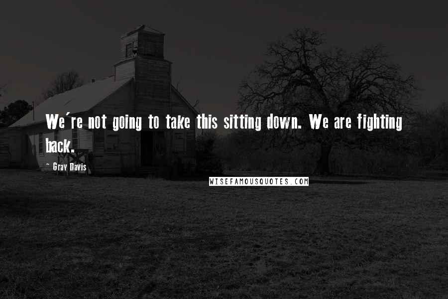 Gray Davis quotes: We're not going to take this sitting down. We are fighting back.