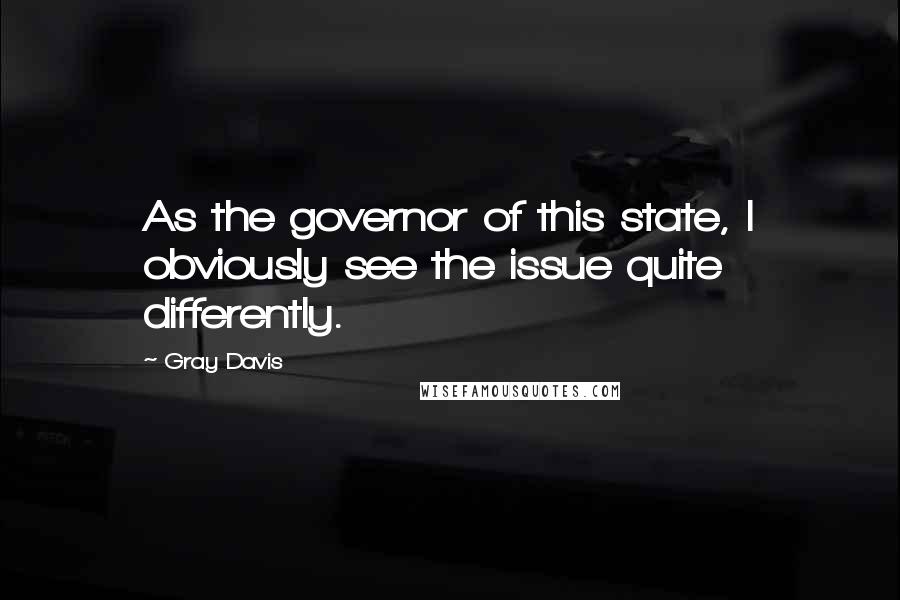 Gray Davis quotes: As the governor of this state, I obviously see the issue quite differently.