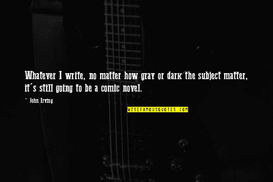 Gray Matter Quotes By John Irving: Whatever I write, no matter how gray or Gray Matter Quotes By John Irving: Whatever I write, no matter how gray or