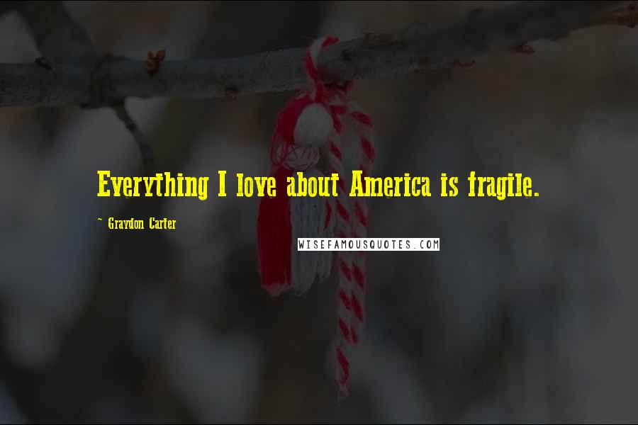 Graydon Carter quotes: Everything I love about America is fragile.
