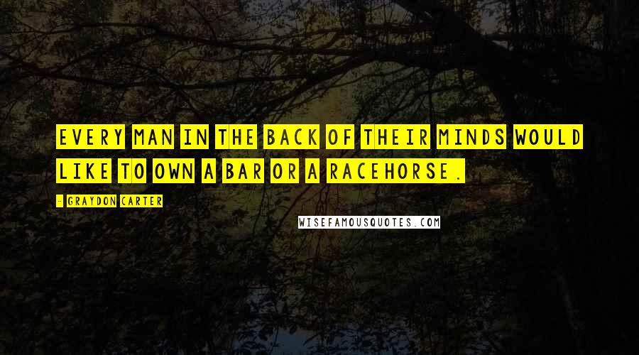 Graydon Carter quotes: Every man in the back of their minds would like to own a bar or a racehorse.