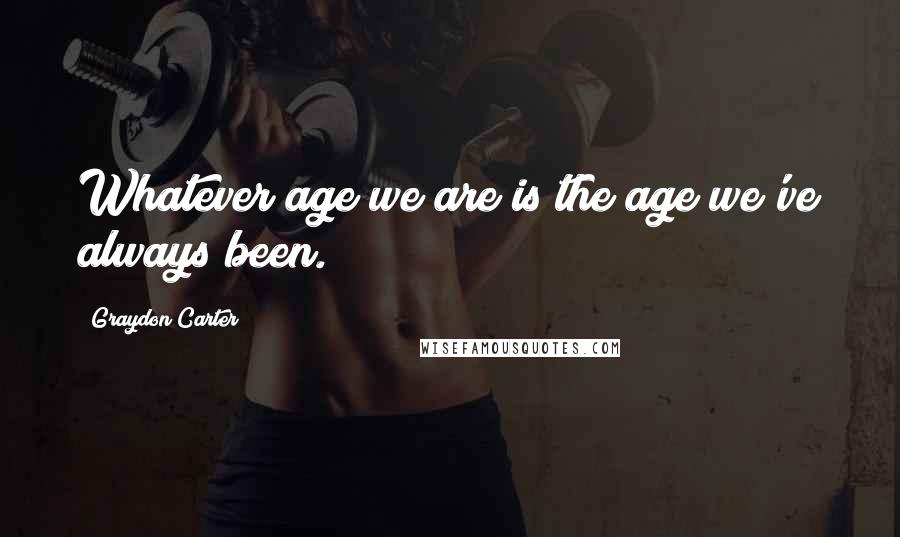 Graydon Carter quotes: Whatever age we are is the age we've always been.