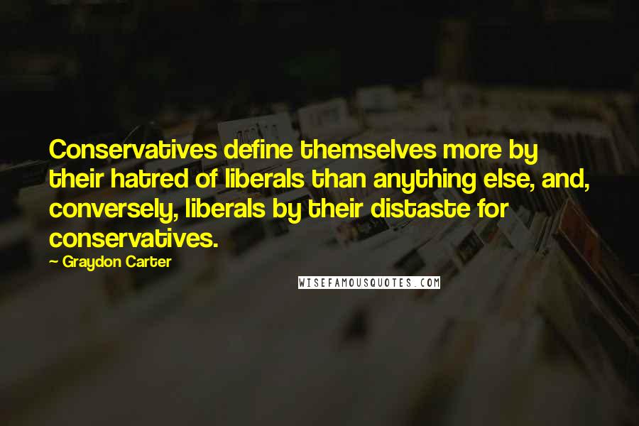 Graydon Carter quotes: Conservatives define themselves more by their hatred of liberals than anything else, and, conversely, liberals by their distaste for conservatives.