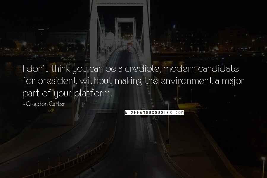 Graydon Carter quotes: I don't think you can be a credible, modern candidate for president without making the environment a major part of your platform.