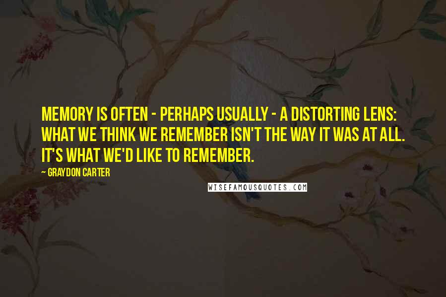 Graydon Carter quotes: Memory is often - perhaps usually - a distorting lens: what we think we remember isn't the way it was at all. It's what we'd like to remember.