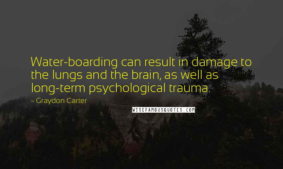 Graydon Carter quotes: Water-boarding can result in damage to the lungs and the brain, as well as long-term psychological trauma.
