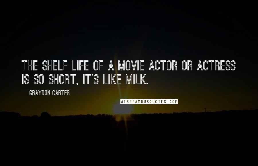 Graydon Carter quotes: The shelf life of a movie actor or actress is so short, it's like milk.