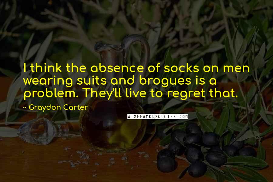 Graydon Carter quotes: I think the absence of socks on men wearing suits and brogues is a problem. They'll live to regret that.