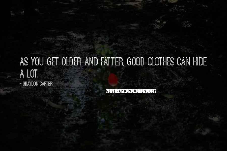 Graydon Carter quotes: As you get older and fatter, good clothes can hide a lot.