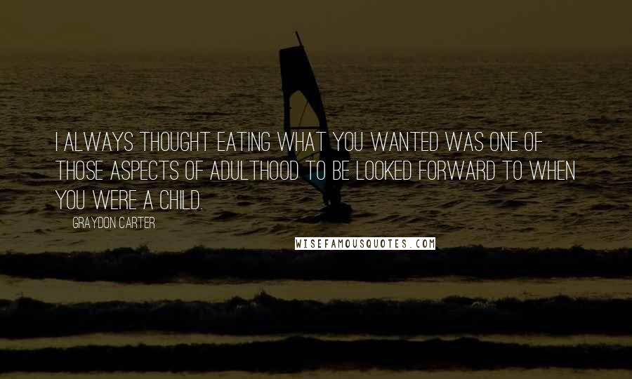 Graydon Carter quotes: I always thought eating what you wanted was one of those aspects of adulthood to be looked forward to when you were a child.