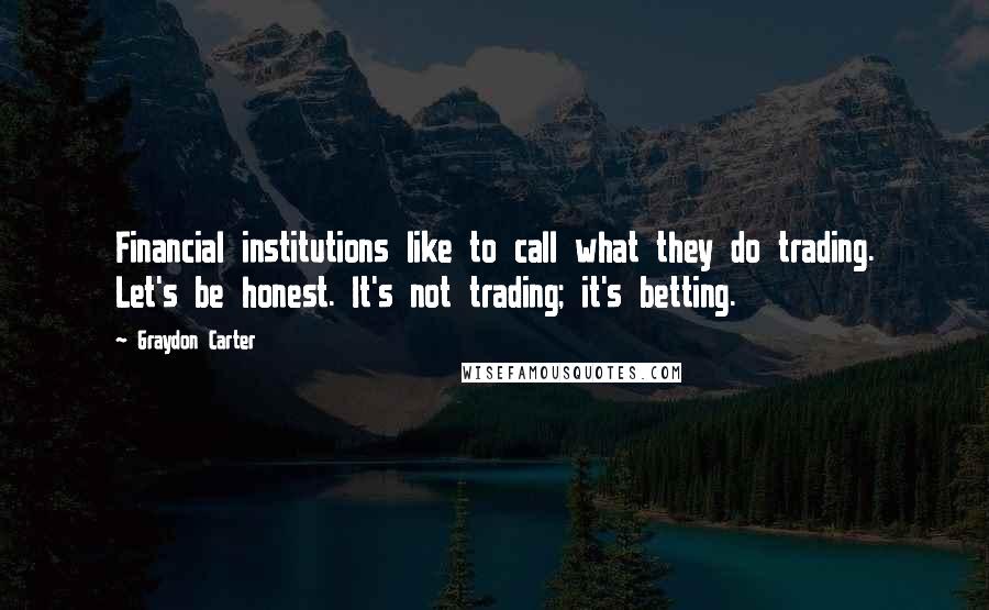 Graydon Carter quotes: Financial institutions like to call what they do trading. Let's be honest. It's not trading; it's betting.
