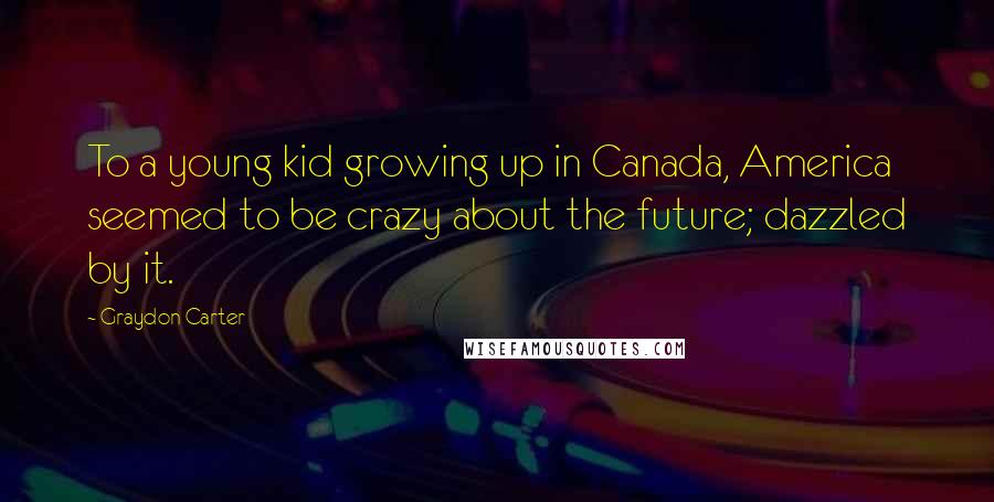 Graydon Carter quotes: To a young kid growing up in Canada, America seemed to be crazy about the future; dazzled by it.