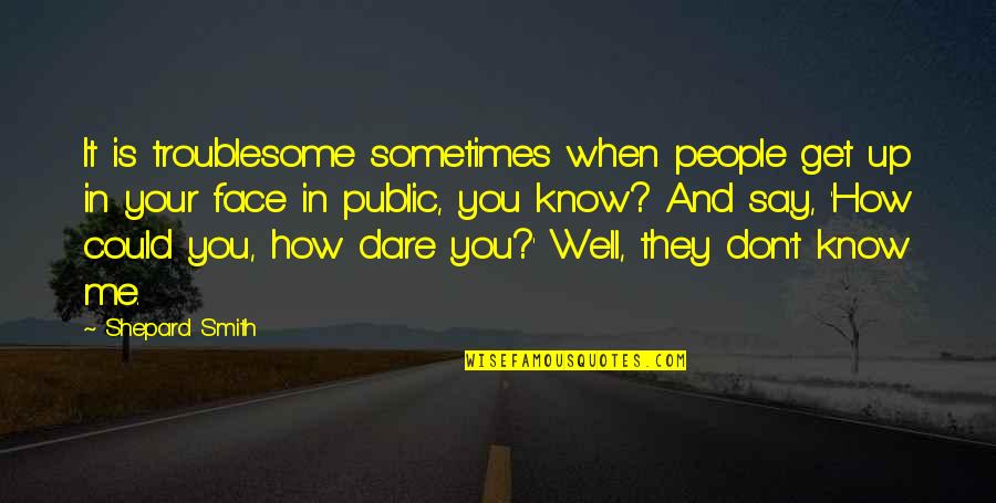 Graysen Christopher Quotes By Shepard Smith: It is troublesome sometimes when people get up