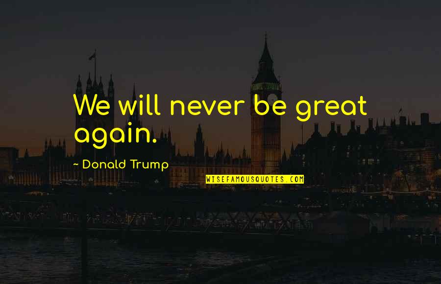 Grayshott Quotes By Donald Trump: We will never be great again. Grayshott Quotes By Donald Trump: We will never be great again.