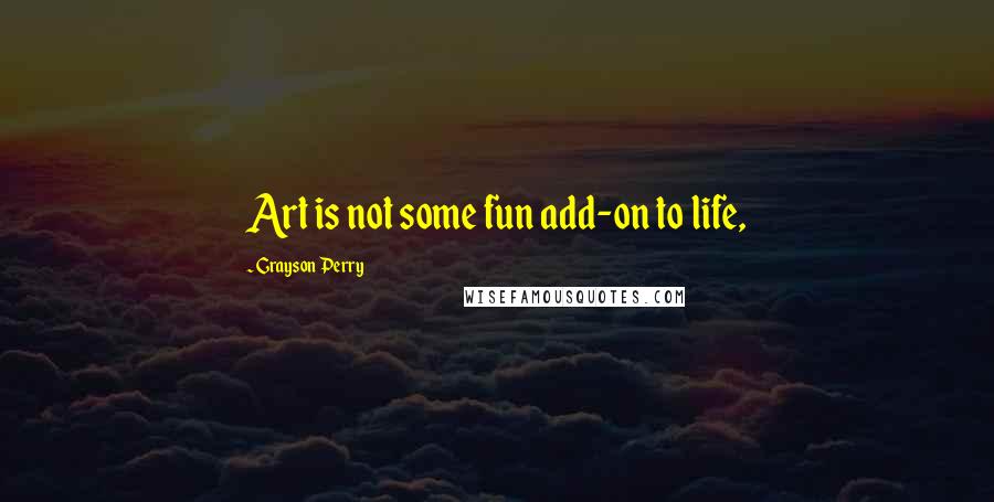 Grayson Perry quotes: Art is not some fun add-on to life,