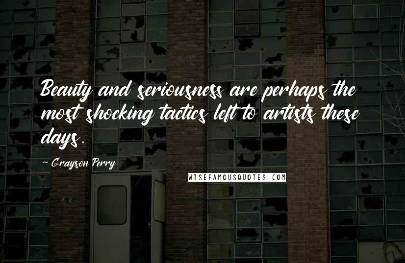 Grayson Perry quotes: Beauty and seriousness are perhaps the most shocking tactics left to artists these days.