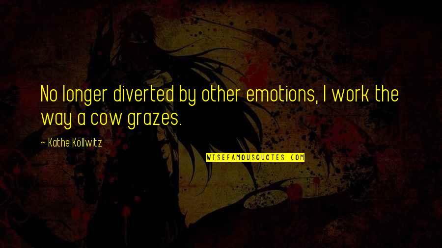 Grazes Quotes By Kathe Kollwitz: No longer diverted by other emotions, I work