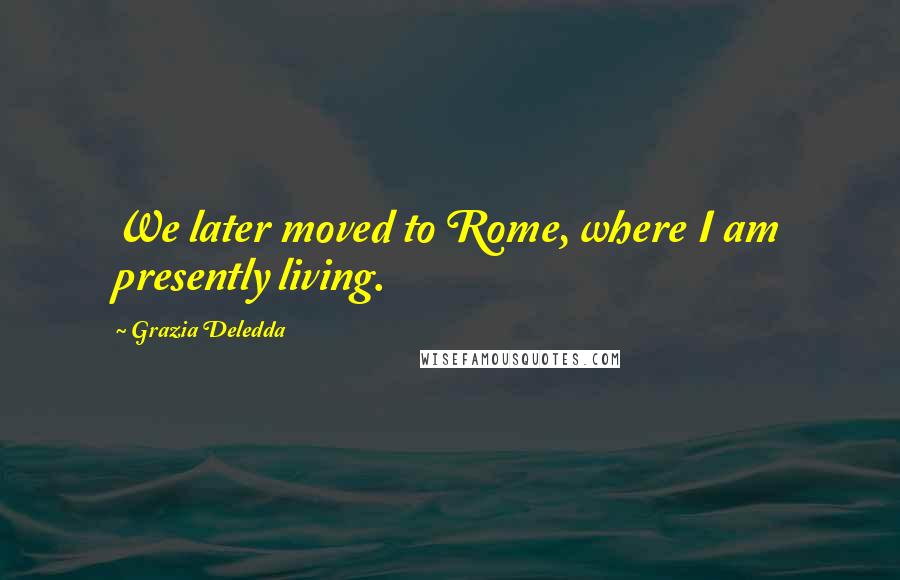 Grazia Deledda quotes: We later moved to Rome, where I am presently living.