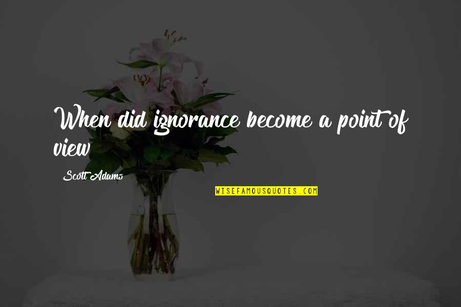 Grazulis Seima Quotes By Scott Adams: When did ignorance become a point of view? Grazulis Seima Quotes By Scott Adams: When did ignorance become a point of view?