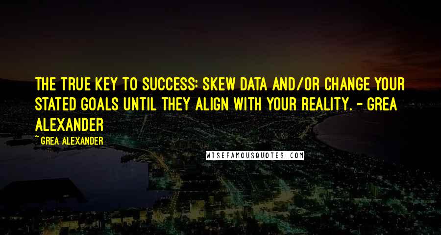 Grea Alexander quotes: The true key to success: Skew data and/or change your stated goals until they align with your reality. - Grea Alexander