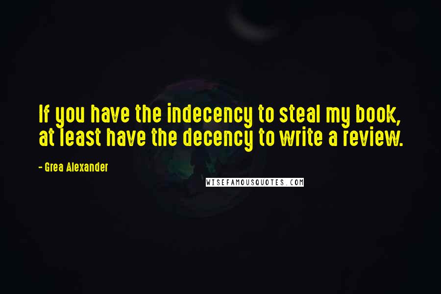 Grea Alexander quotes: If you have the indecency to steal my book, at least have the decency to write a review.
