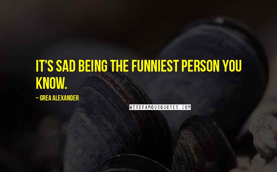 Grea Alexander quotes: It's sad being the funniest person you know.