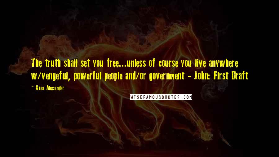 Grea Alexander quotes: The truth shall set you free...unless of course you live anywhere w/vengeful, powerful people and/or government - John: First Draft