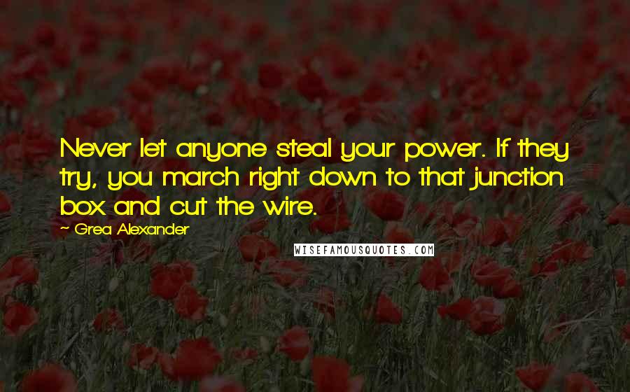 Grea Alexander quotes: Never let anyone steal your power. If they try, you march right down to that junction box and cut the wire.