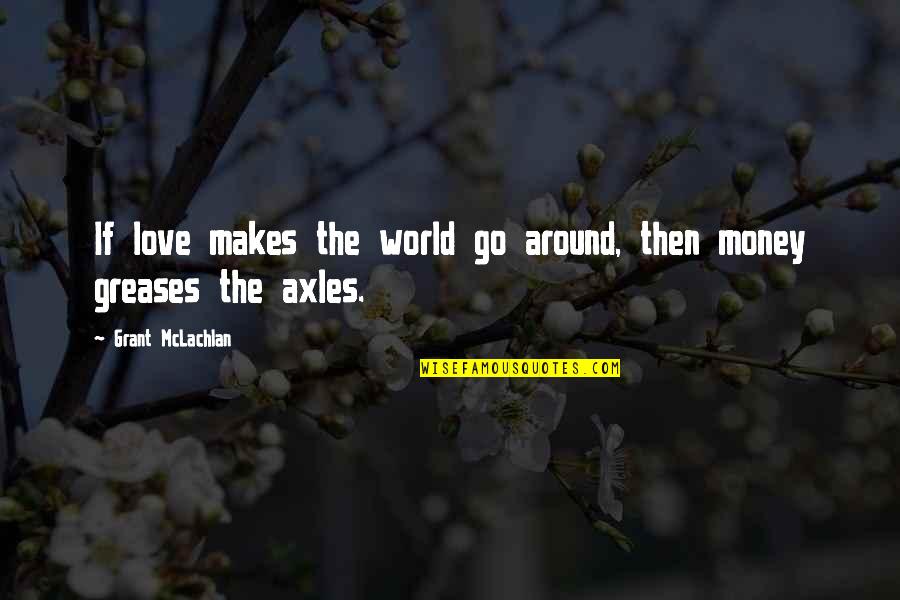 Greases Quotes By Grant McLachlan: If love makes the world go around, then