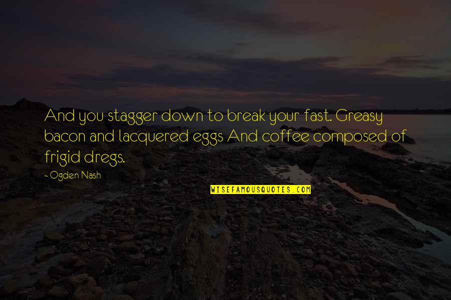 Greasy Quotes By Ogden Nash: And you stagger down to break your fast.