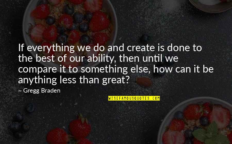 Great Ability Quotes By Gregg Braden: If everything we do and create is done