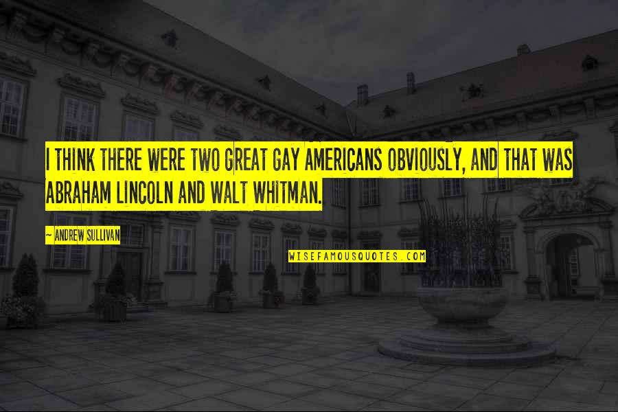Great Abraham Lincoln Quotes By Andrew Sullivan: I think there were two great gay Americans