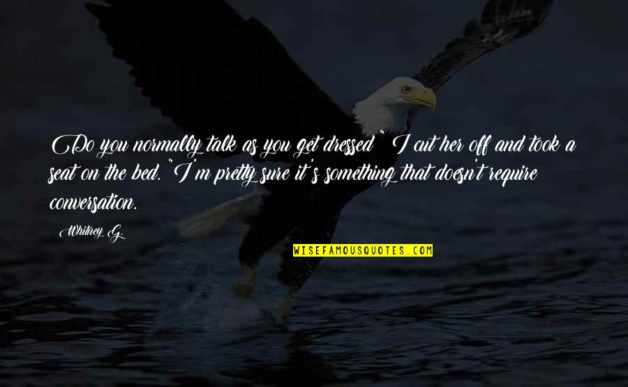 Great Administrators Quotes By Whitney G.: Do you normally talk as you get dressed?"