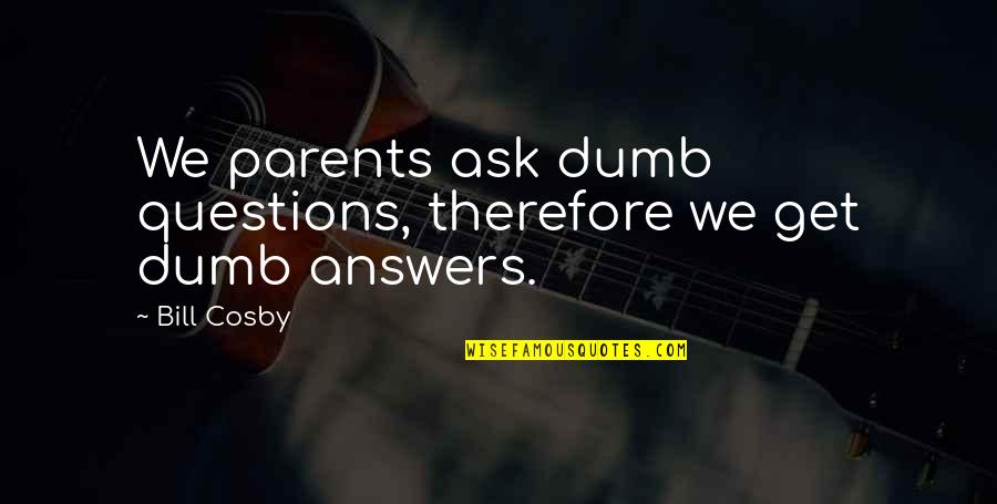 Great And Mighty Quotes By Bill Cosby: We parents ask dumb questions, therefore we get