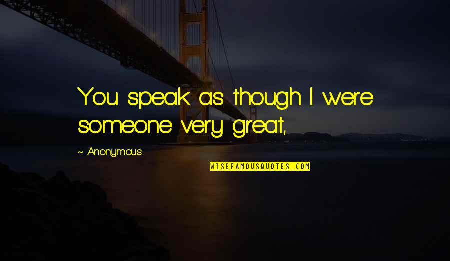 Great Anonymous Quotes By Anonymous: You speak as though I were someone very