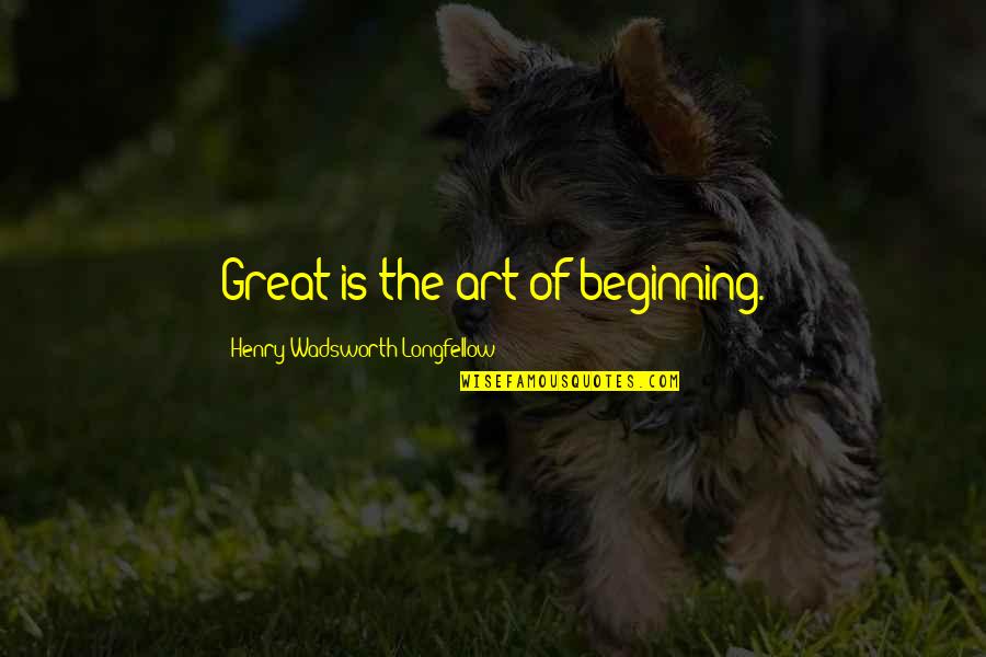 Great Art Quotes By Henry Wadsworth Longfellow: Great is the art of beginning.