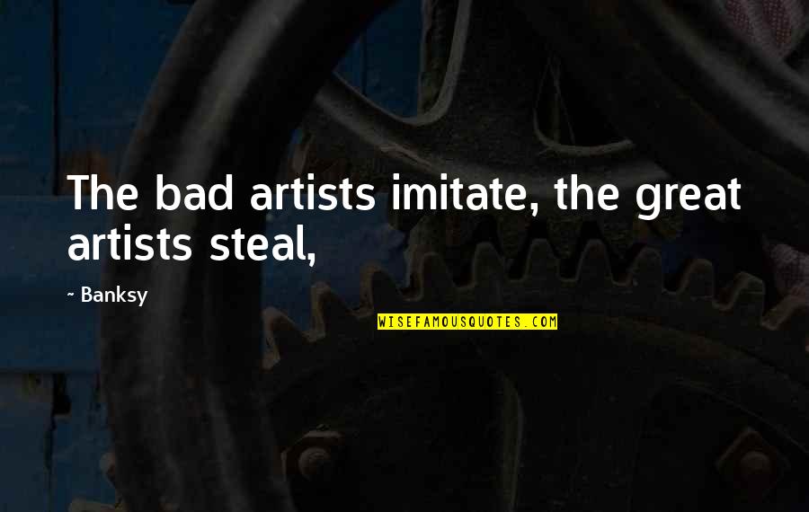 Great Artists Quotes By Banksy: The bad artists imitate, the great artists steal,