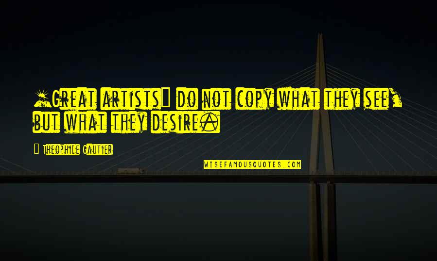 Great Artists Quotes By Theophile Gautier: [Great artists] do not copy what they see,