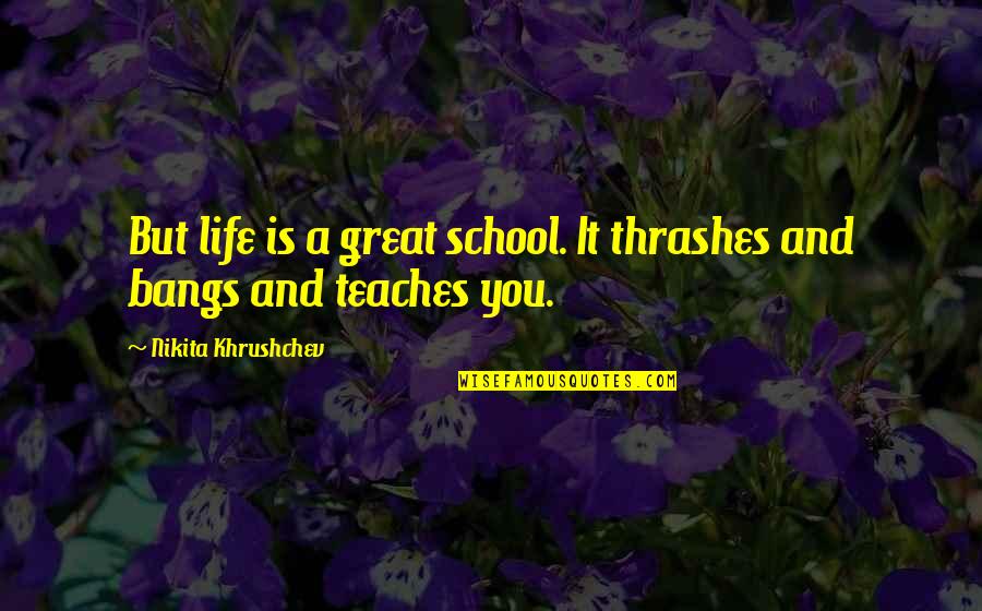 Great Bangs Quotes By Nikita Khrushchev: But life is a great school. It thrashes